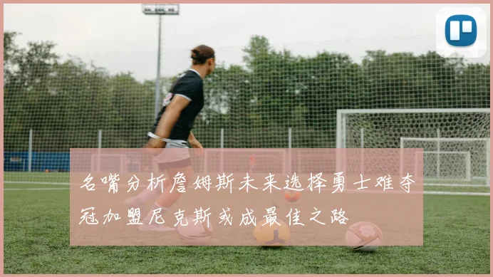 名嘴分析詹姆斯未来选择勇士难夺冠加盟尼克斯或成最佳之路