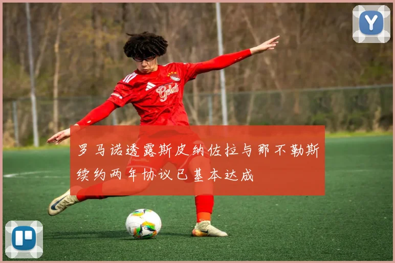 罗马诺透露斯皮纳佐拉与那不勒斯续约两年协议已基本达成