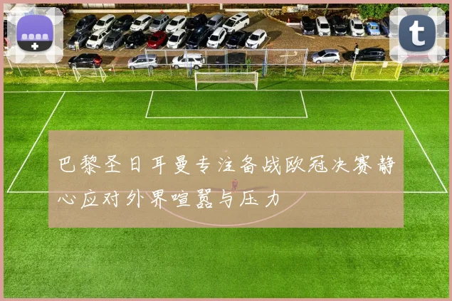 巴黎圣日耳曼专注备战欧冠决赛静心应对外界喧嚣与压力