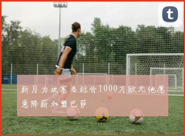 新月为坎塞洛标价1000万欧元他愿意降薪加盟巴萨