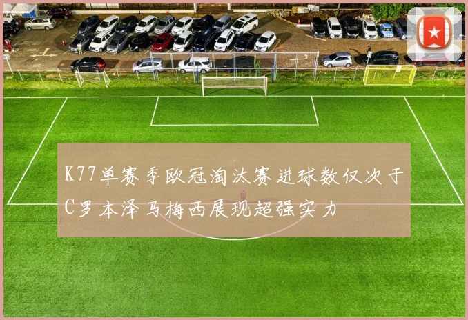K77单赛季欧冠淘汰赛进球数仅次于C罗本泽马梅西展现超强实力