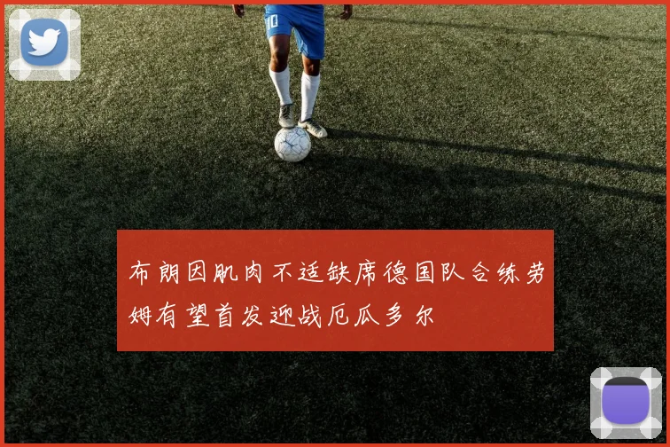 布朗因肌肉不适缺席德国队合练劳姆有望首发迎战厄瓜多尔