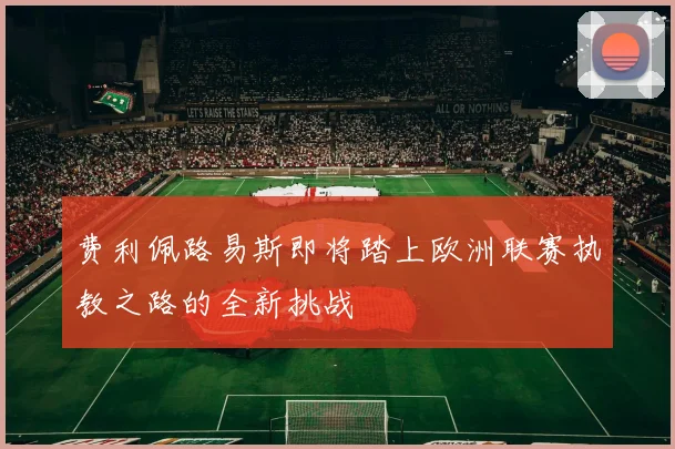 费利佩路易斯即将踏上欧洲联赛执教之路的全新挑战