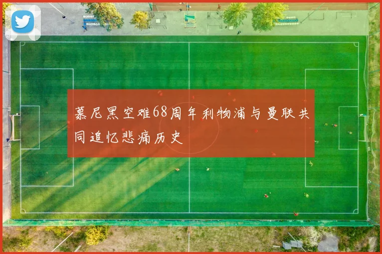 慕尼黑空难68周年利物浦与曼联共同追忆悲痛历史