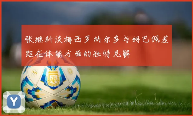 张继科谈梅西罗纳尔多与姆巴佩差距在体能方面的独特见解
