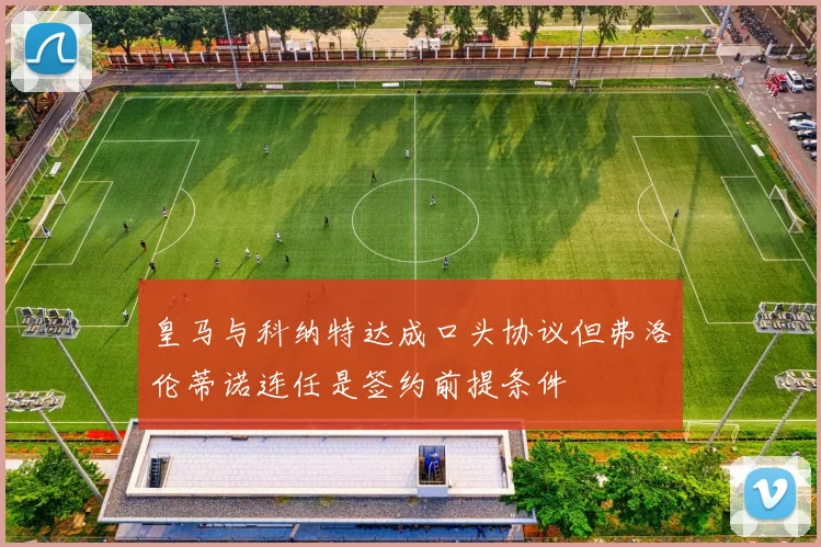 皇马与科纳特达成口头协议但弗洛伦蒂诺连任是签约前提条件