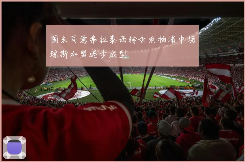 国米同意弗拉泰西转会利物浦中场琼斯加盟逐步成型