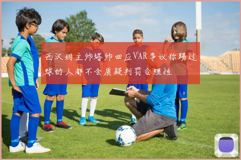西汉姆主帅塔帅回应VAR争议称踢过球的人都不会质疑判罚合理性