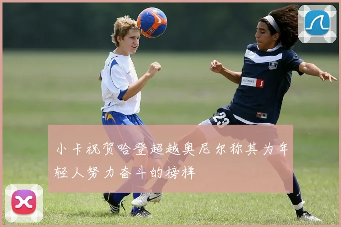 小卡祝贺哈登超越奥尼尔称其为年轻人努力奋斗的榜样