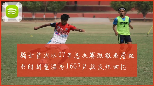 骑士首次以07年总决赛致敬老詹经典时刻重温与16G7片段交织回忆