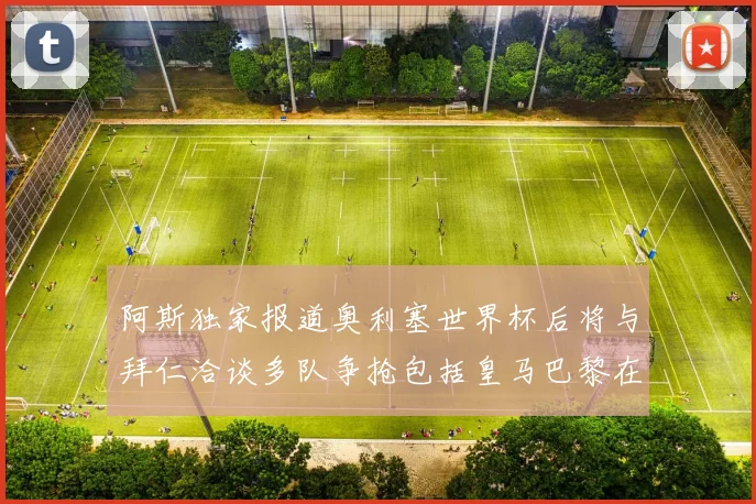 阿斯独家报道奥利塞世界杯后将与拜仁洽谈多队争抢包括皇马巴黎在内