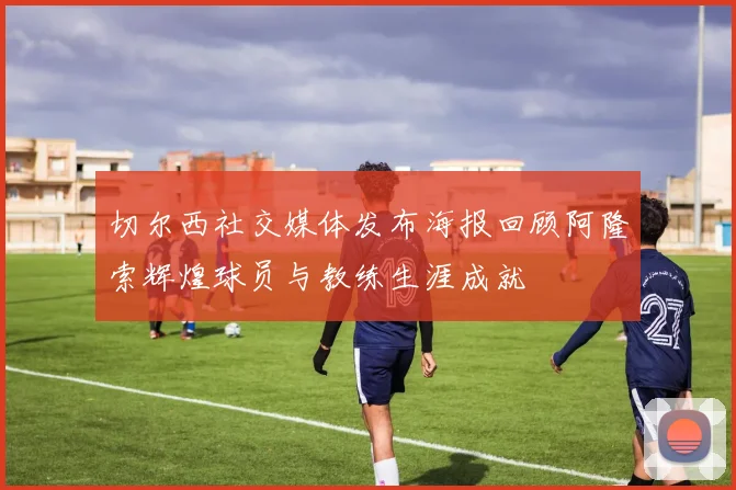 切尔西社交媒体发布海报回顾阿隆索辉煌球员与教练生涯成就