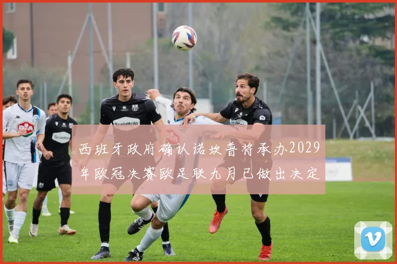 西班牙政府确认诺坎普将承办2029年欧冠决赛欧足联九月已做出决定