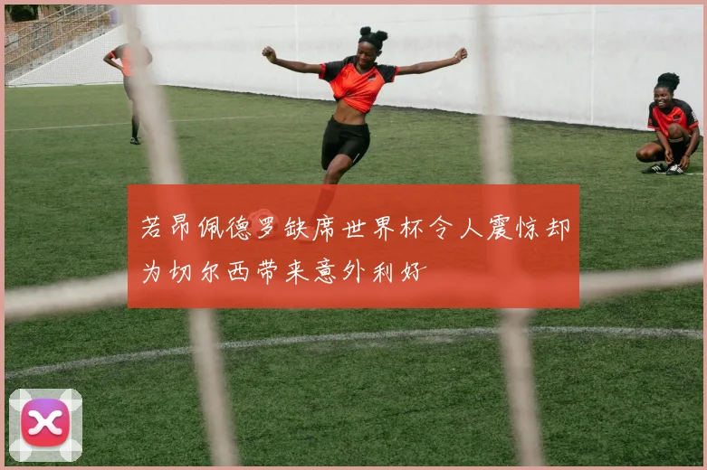 若昂佩德罗缺席世界杯令人震惊却为切尔西带来意外利好
